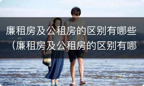廉租房及公租房的区别有哪些（廉租房及公租房的区别有哪些呢）