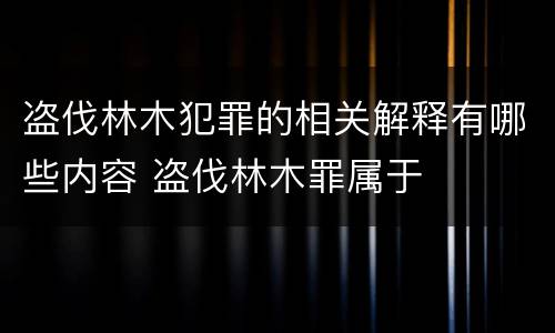 盗伐林木犯罪的相关解释有哪些内容 盗伐林木罪属于