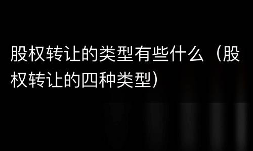股权转让的类型有些什么（股权转让的四种类型）