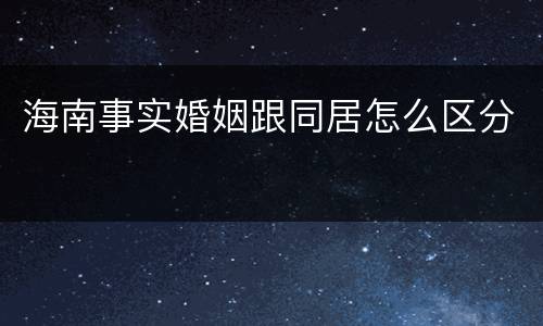 海南事实婚姻跟同居怎么区分