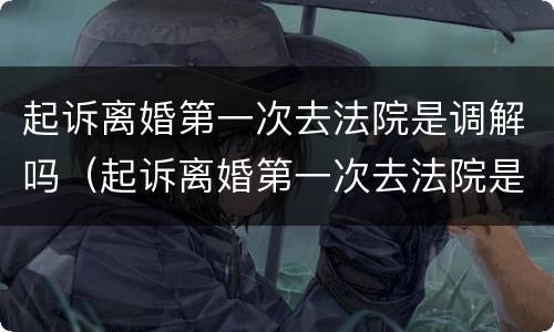 起诉离婚第一次去法院是调解吗（起诉离婚第一次去法院是调解吗）