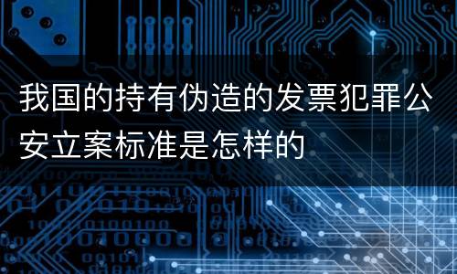 我国的持有伪造的发票犯罪公安立案标准是怎样的