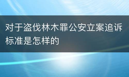 对于盗伐林木罪公安立案追诉标准是怎样的