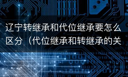 辽宁转继承和代位继承要怎么区分（代位继承和转继承的关系）