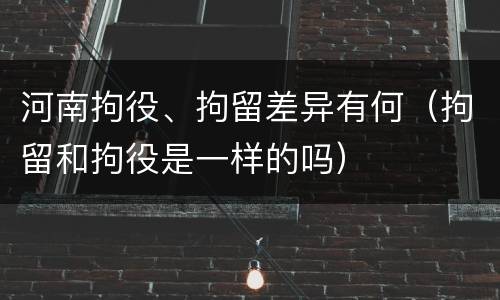 河南拘役、拘留差异有何（拘留和拘役是一样的吗）