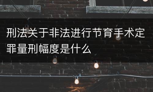 刑法关于非法进行节育手术定罪量刑幅度是什么