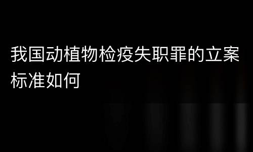 我国动植物检疫失职罪的立案标准如何