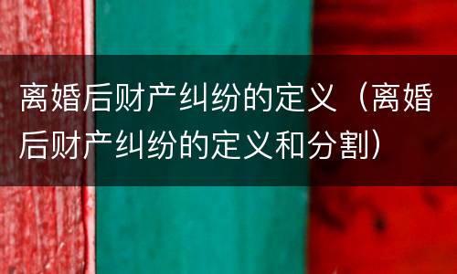 离婚后财产纠纷的定义（离婚后财产纠纷的定义和分割）