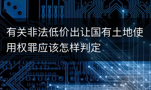有关非法低价出让国有土地使用权罪应该怎样判定