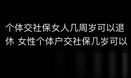 个体交社保女人几周岁可以退休 女性个体户交社保几岁可以退休