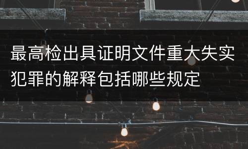 最高检出具证明文件重大失实犯罪的解释包括哪些规定