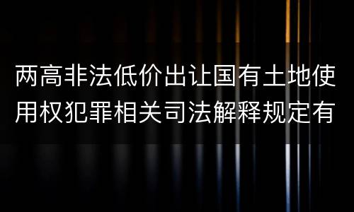 两高非法低价出让国有土地使用权犯罪相关司法解释规定有哪些
