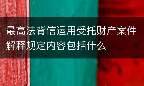 最高法背信运用受托财产案件解释规定内容包括什么