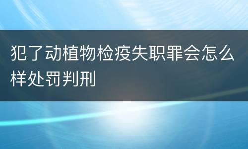 犯了动植物检疫失职罪会怎么样处罚判刑