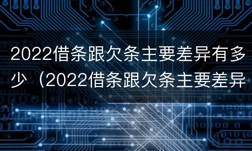 2022借条跟欠条主要差异有多少（2022借条跟欠条主要差异有多少种）