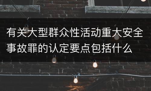 有关大型群众性活动重大安全事故罪的认定要点包括什么