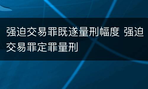 强迫交易罪既遂量刑幅度 强迫交易罪定罪量刑