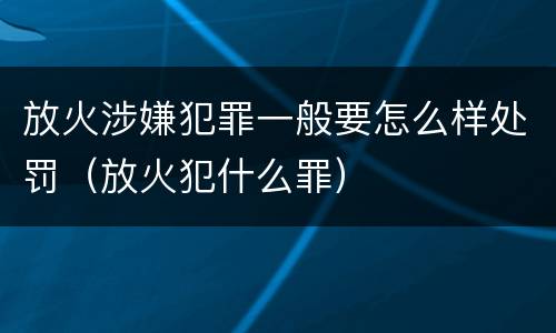 放火涉嫌犯罪一般要怎么样处罚（放火犯什么罪）