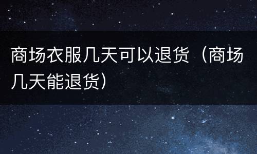 商场衣服几天可以退货（商场几天能退货）