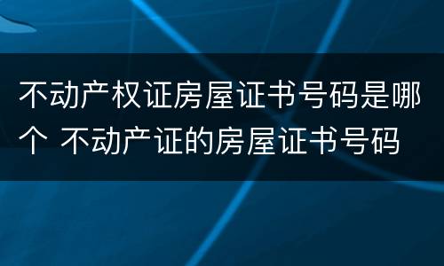不动产权证房屋证书号码是哪个 不动产证的房屋证书号码