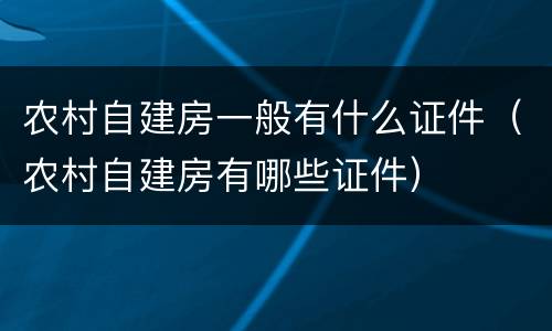农村自建房一般有什么证件（农村自建房有哪些证件）