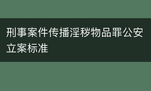 刑事案件传播淫秽物品罪公安立案标准