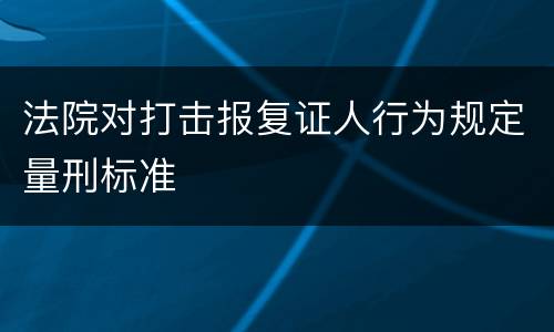 法院对打击报复证人行为规定量刑标准
