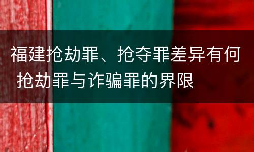 福建抢劫罪、抢夺罪差异有何 抢劫罪与诈骗罪的界限