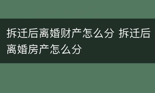 拆迁后离婚财产怎么分 拆迁后离婚房产怎么分