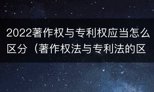 2022著作权与专利权应当怎么区分（著作权法与专利法的区别）