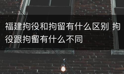 福建拘役和拘留有什么区别 拘役跟拘留有什么不同