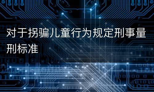 对于拐骗儿童行为规定刑事量刑标准