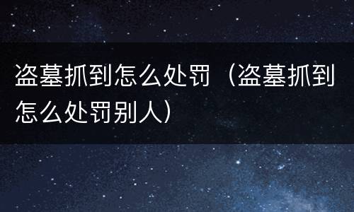 盗墓抓到怎么处罚（盗墓抓到怎么处罚别人）