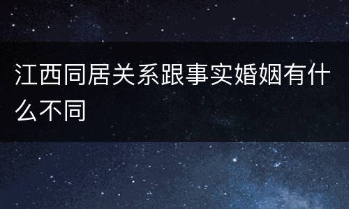 江西同居关系跟事实婚姻有什么不同