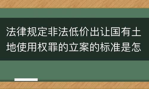 法律规定非法低价出让国有土地使用权罪的立案的标准是怎样的