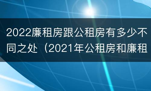 2022廉租房跟公租房有多少不同之处（2021年公租房和廉租房有什么区别）