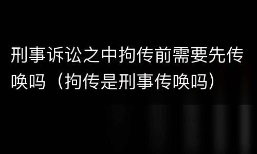 刑事诉讼之中拘传前需要先传唤吗（拘传是刑事传唤吗）