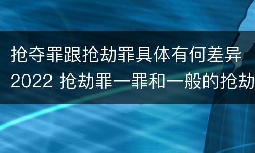 抢夺罪跟抢劫罪具体有何差异2022 抢劫罪一罪和一般的抢劫罪