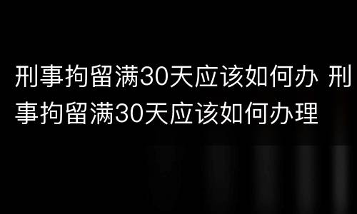 刑事拘留满30天应该如何办 刑事拘留满30天应该如何办理
