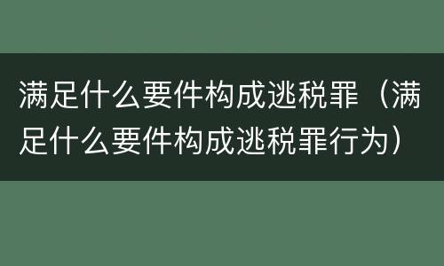 满足什么要件构成逃税罪（满足什么要件构成逃税罪行为）