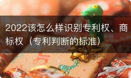 2022该怎么样识别专利权、商标权（专利判断的标准）