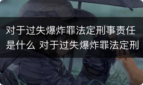 对于过失爆炸罪法定刑事责任是什么 对于过失爆炸罪法定刑事责任是什么