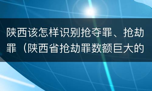 陕西该怎样识别抢夺罪、抢劫罪（陕西省抢劫罪数额巨大的标准）
