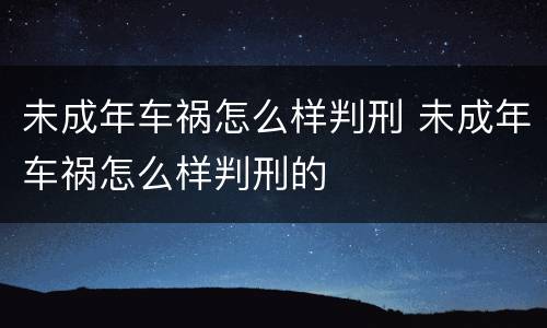 未成年车祸怎么样判刑 未成年车祸怎么样判刑的