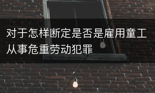 对于怎样断定是否是雇用童工从事危重劳动犯罪