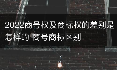 2022商号权及商标权的差别是怎样的 商号商标区别