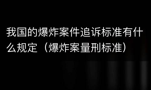 我国的爆炸案件追诉标准有什么规定（爆炸案量刑标准）