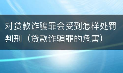 对贷款诈骗罪会受到怎样处罚判刑(贷款诈骗罪的危害)