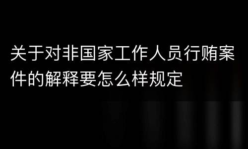 关于对非国家工作人员行贿案件的解释要怎么样规定