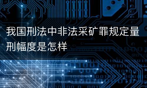 我国刑法中非法采矿罪规定量刑幅度是怎样